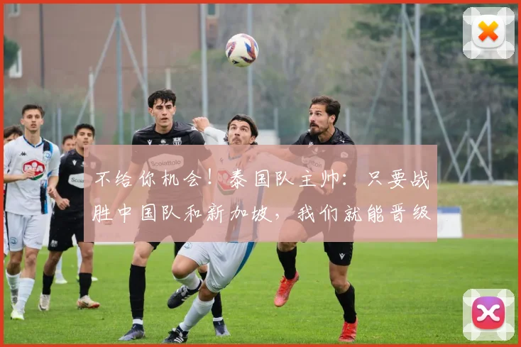 不给你机会！泰国队主帅：只要战胜中国队和新加坡，我们就能晋级
