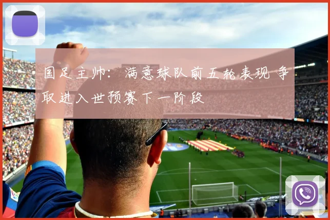 国足主帅：满意球队前五轮表现 争取进入世预赛下一阶段