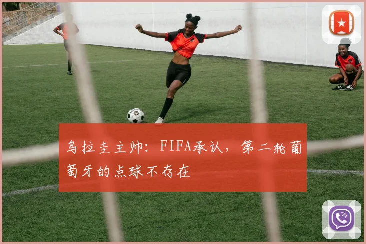 乌拉圭主帅：FIFA承认，第二轮葡萄牙的点球不存在