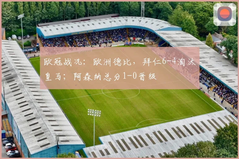 欧冠战况：欧洲德比，拜仁6-4淘汰皇马；阿森纳总分1-0晋级