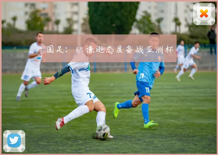国足：以谦逊态度备战亚洲杯