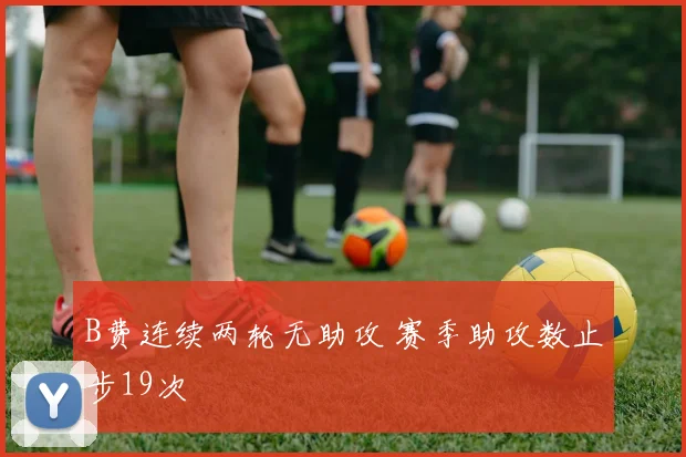 B费连续两轮无助攻 赛季助攻数止步19次