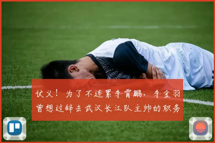 仗义！为了不连累李霄鹏，李金羽曾想过辞去武汉长江队主帅的职务