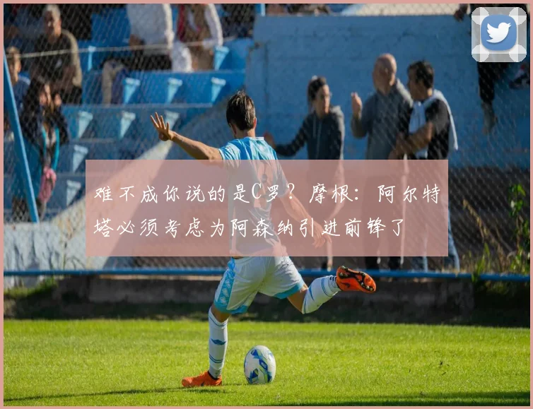 难不成你说的是C罗？摩根：阿尔特塔必须考虑为阿森纳引进前锋了