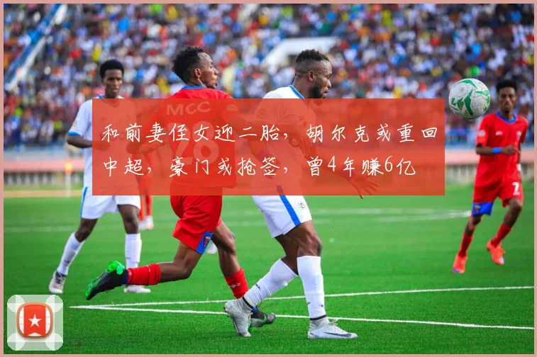 和前妻侄女迎二胎，胡尔克或重回中超，豪门或抢签，曾4年赚6亿
