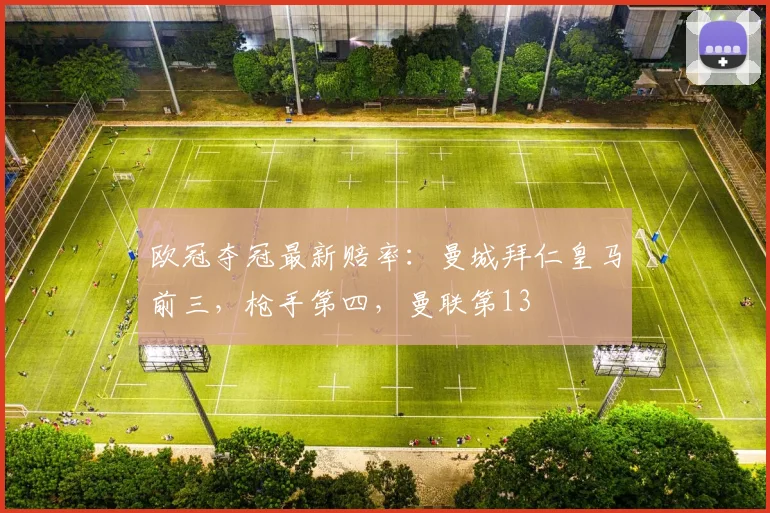 欧冠夺冠最新赔率：曼城拜仁皇马前三，枪手第四，曼联第13