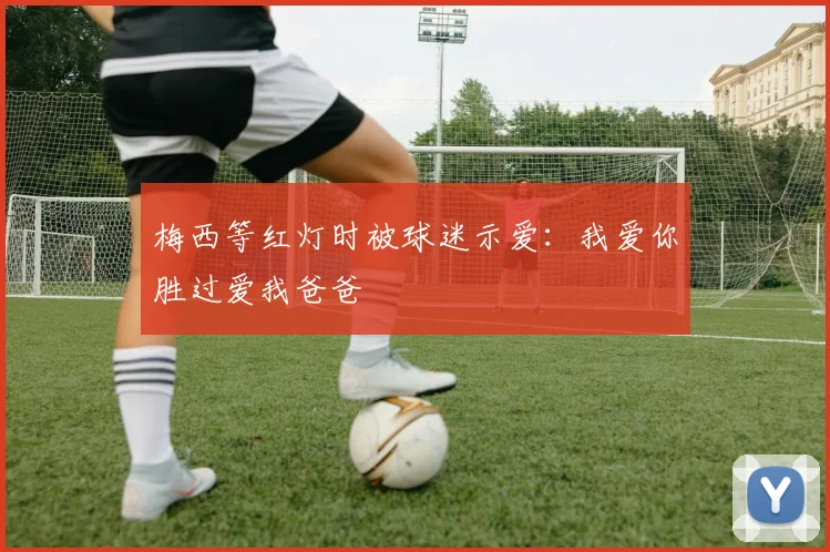 梅西等红灯时被球迷示爱：我爱你胜过爱我爸爸