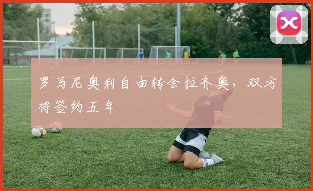 罗马尼奥利自由转会拉齐奥，双方将签约五年