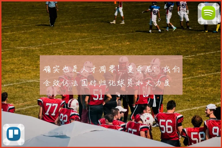 确实也是人才凋零！曼奇尼：我们会效仿法国对归化球员加大力度