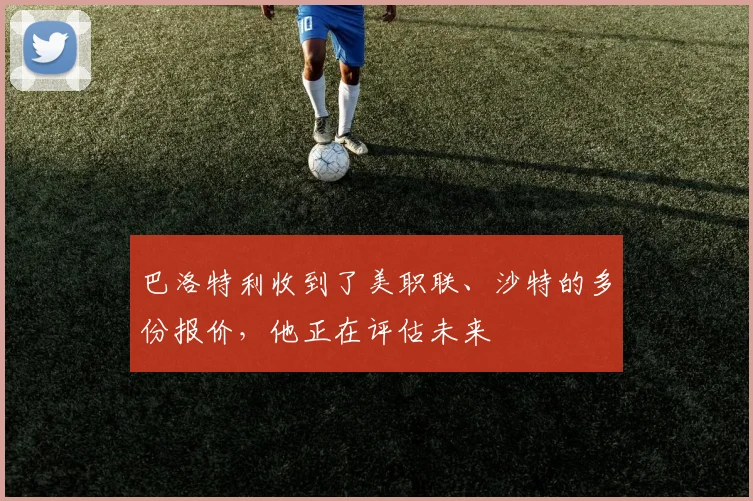 巴洛特利收到了美职联、沙特的多份报价，他正在评估未来