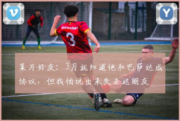 莱万好友：3月就知道他和巴萨达成协议，但我怕说出来失去这朋友