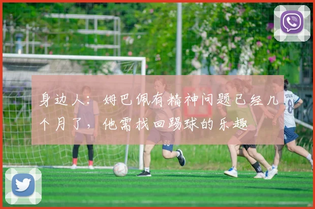 身边人：姆巴佩有精神问题已经几个月了，他需找回踢球的乐趣