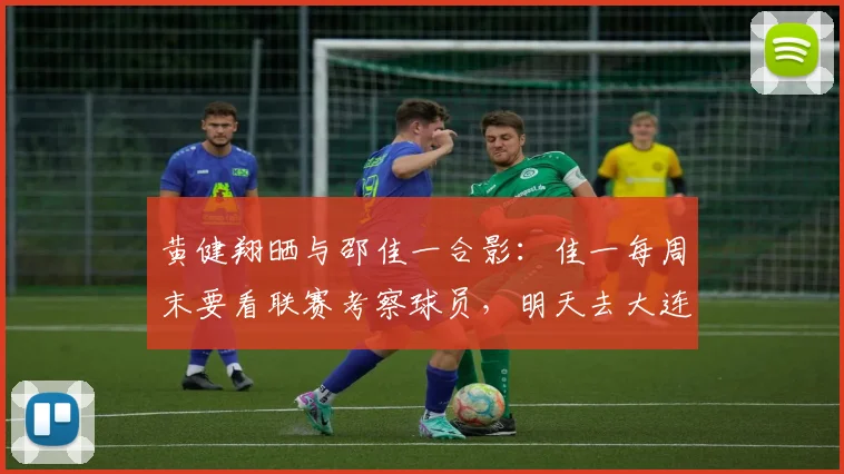 黄健翔晒与邵佳一合影：佳一每周末要看联赛考察球员，明天去大连