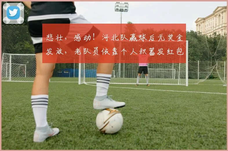 悲壮，感动！河北队赢球后无奖金发放，老队员依靠个人积蓄发红包