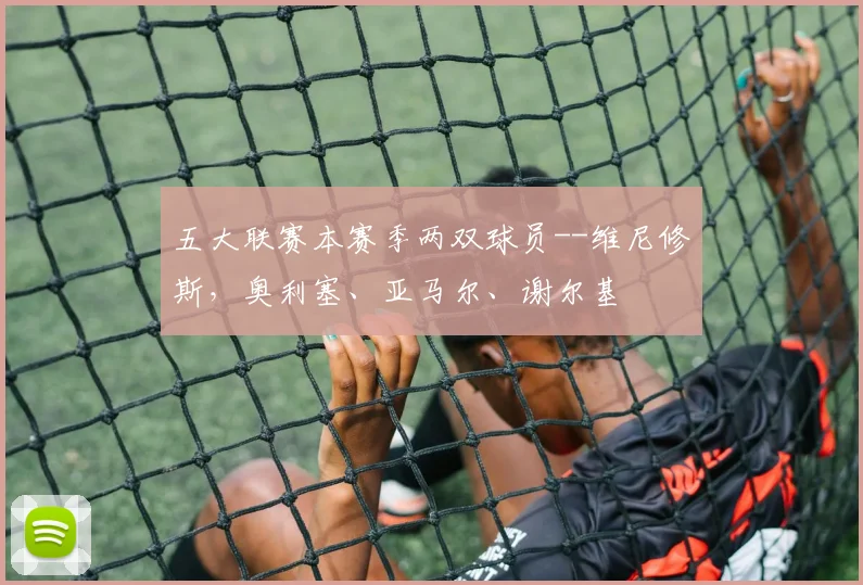 五大联赛本赛季两双球员--维尼修斯，奥利塞、亚马尔、谢尔基