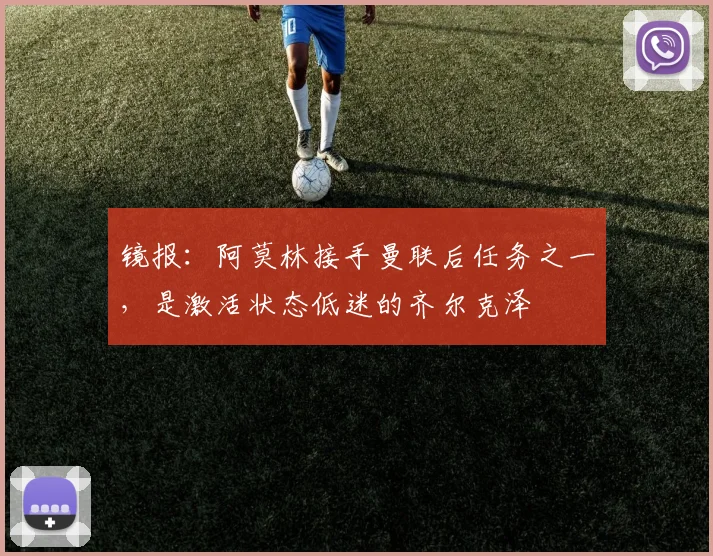 镜报：阿莫林接手曼联后任务之一，是激活状态低迷的齐尔克泽