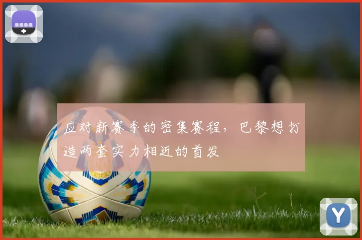 应对新赛季的密集赛程，巴黎想打造两套实力相近的首发