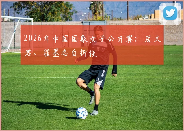 2026年中国国象女子公开赛：居文君、翟墨各自折桂