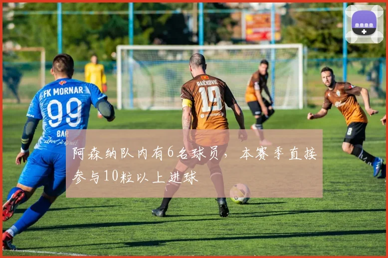 阿森纳队内有6名球员，本赛季直接参与10粒以上进球