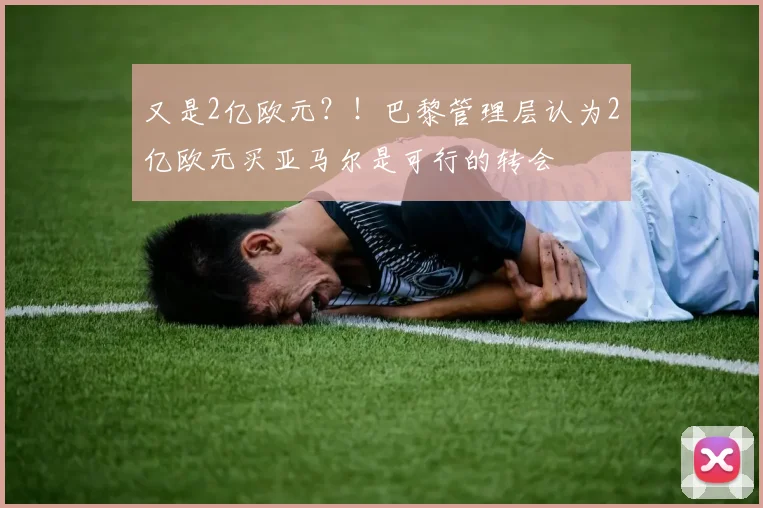 又是2亿欧元？！巴黎管理层认为2亿欧元买亚马尔是可行的转会