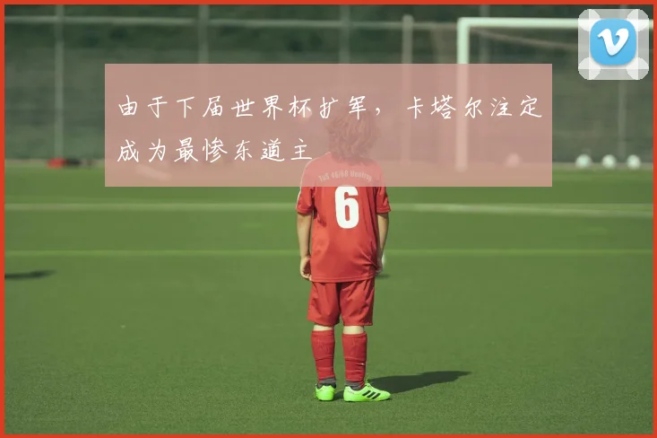 由于下届世界杯扩军，卡塔尔注定成为最惨东道主