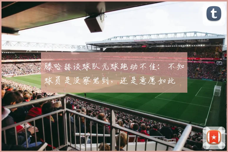 滕哈赫谈球队无球跑动不佳：不知球员是没察觉到，还是意愿如此