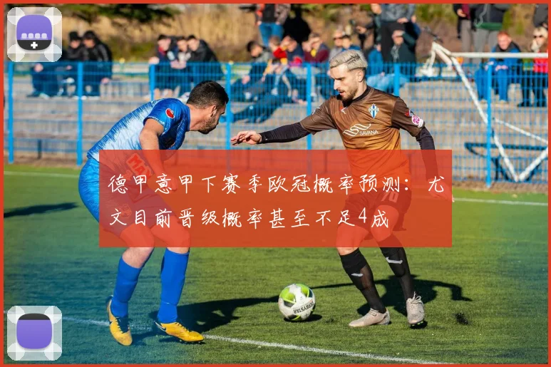 德甲意甲下赛季欧冠概率预测：尤文目前晋级概率甚至不足4成