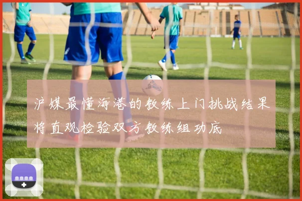 沪媒最懂海港的教练上门挑战结果将直观检验双方教练组功底
