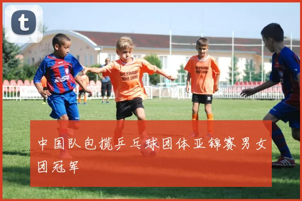 中国队包揽乒乓球团体亚锦赛男女团冠军