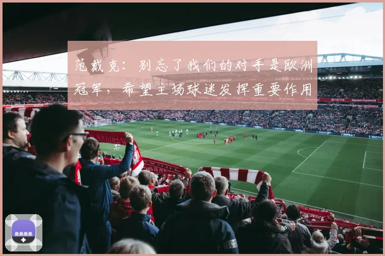 范戴克：别忘了我们的对手是欧洲冠军，希望主场球迷发挥重要作用
