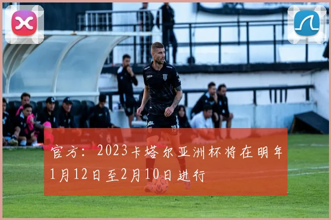 官方：2023卡塔尔亚洲杯将在明年1月12日至2月10日进行