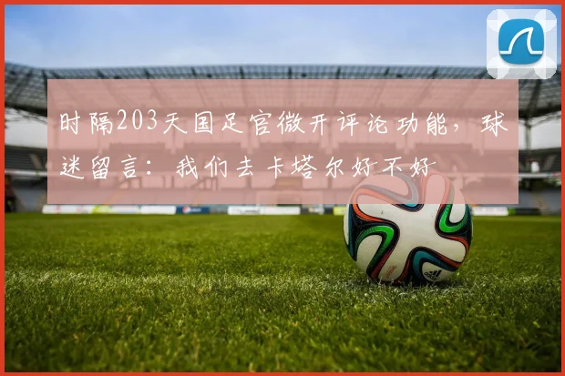 时隔203天国足官微开评论功能，球迷留言：我们去卡塔尔好不好