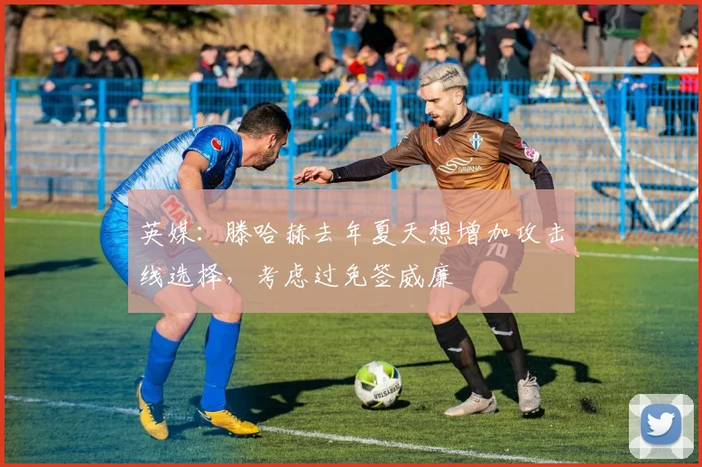 英媒：滕哈赫去年夏天想增加攻击线选择，考虑过免签威廉