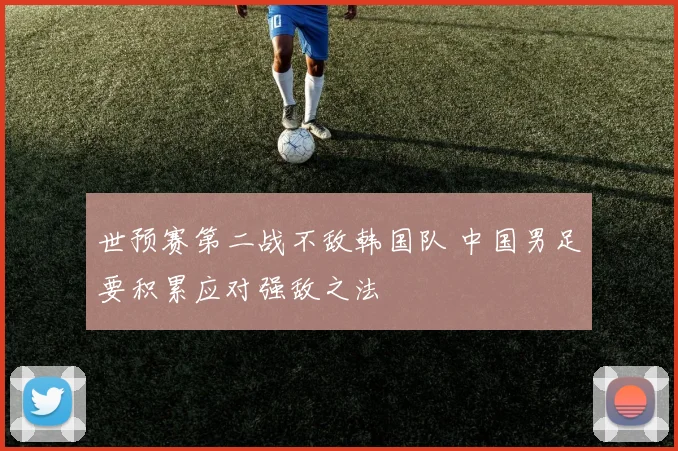 世预赛第二战不敌韩国队 中国男足要积累应对强敌之法