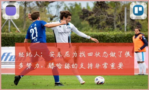 经纪人：安东尼为找回状态做了很多努力，滕哈赫的支持非常重要