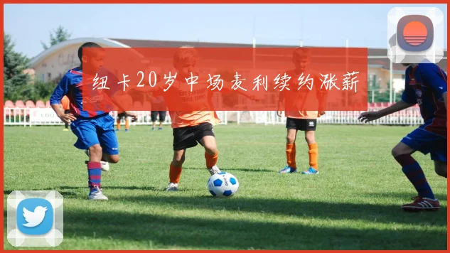 纽卡20岁中场麦利续约涨薪