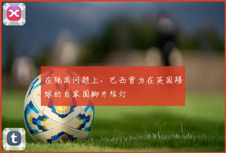 在隔离问题上，巴西曾为在英国踢球的自家国脚开绿灯