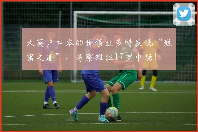 大英户口本的价值让多特发现“致富之道”，考察维拉17岁中场！
