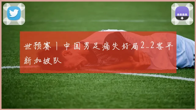 世预赛丨中国男足痛失好局2_2客平新加坡队