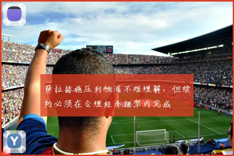 萨拉赫施压利物浦不难理解，但续约必须在合理经济框架内完成
