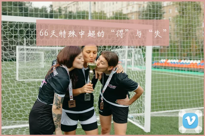 66天特殊中超的“得”与“失”