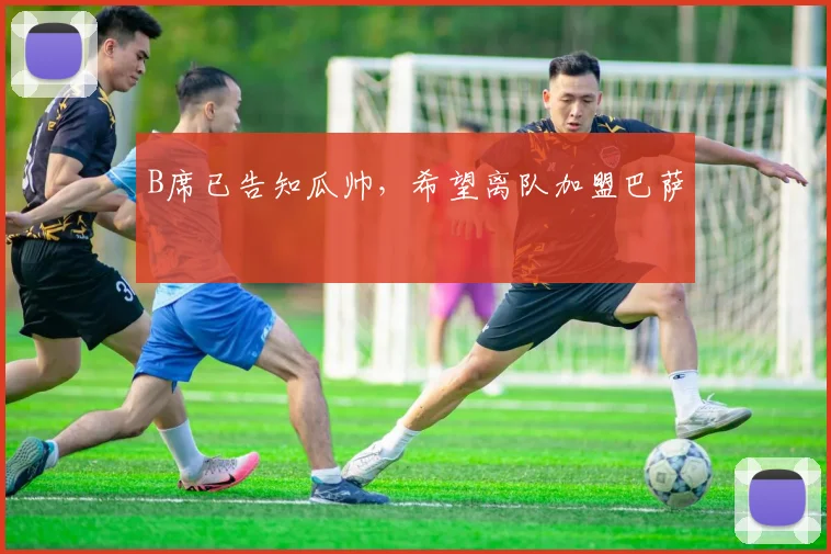 B席已告知瓜帅，希望离队加盟巴萨