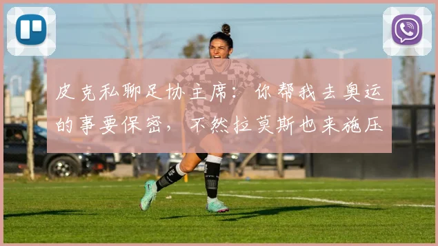 皮克私聊足协主席：你帮我去奥运的事要保密，不然拉莫斯也来施压