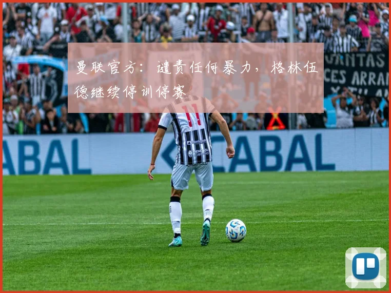 曼联官方：谴责任何暴力，格林伍德继续停训停赛