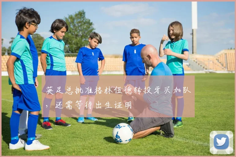 英足总批准格林伍德转投牙买加队，还需等待出生证明
