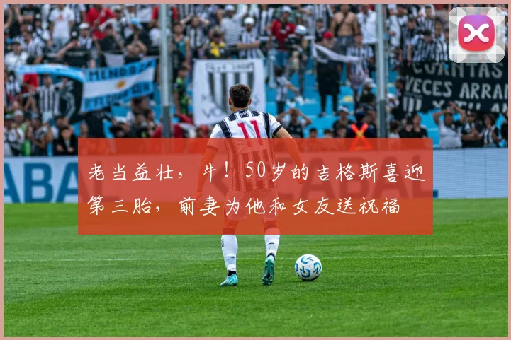 老当益壮，牛！50岁的吉格斯喜迎第三胎，前妻为他和女友送祝福