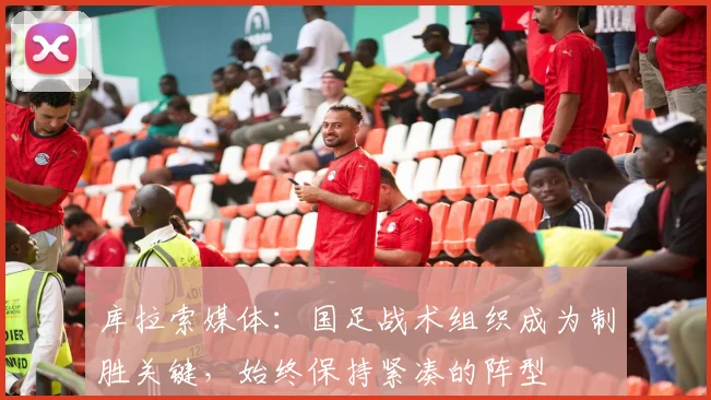 库拉索媒体：国足战术组织成为制胜关键，始终保持紧凑的阵型