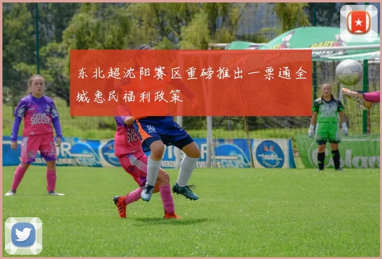 东北超沈阳赛区重磅推出一票通全城惠民福利政策