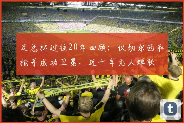 足总杯过往20年回顾：仅切尔西和枪手成功卫冕，近十年无人蝉联