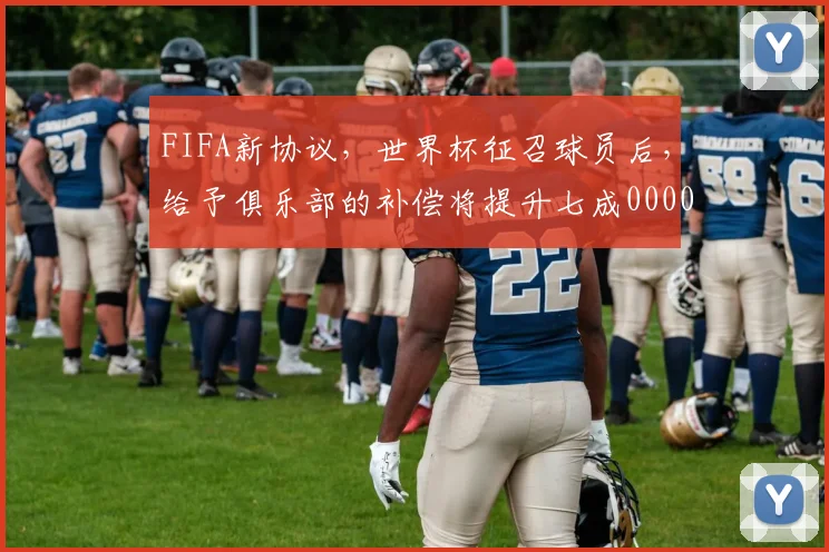 FIFA新协议，世界杯征召球员后，给予俱乐部的补偿将提升七成0000644